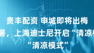 贵丰配资 申城即将出梅迎酷暑，上海迪士尼开启“清凉模式”