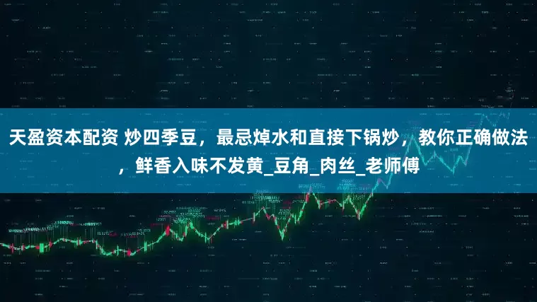 天盈资本配资 炒四季豆，最忌焯水和直接下锅炒，教你正确做法，鲜香入味不发黄_豆角_肉丝_老师傅