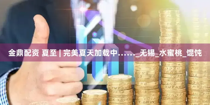 金鼎配资 夏至 | 完美夏天加载中……_无锡_水蜜桃_馄饨