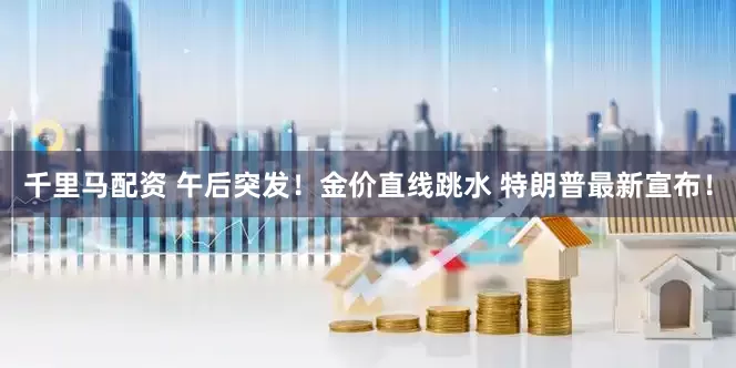 千里马配资 午后突发！金价直线跳水 特朗普最新宣布！