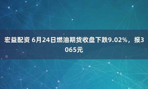 宏益配资 6月24日燃油期货收盘下跌9.02%，报3065元
