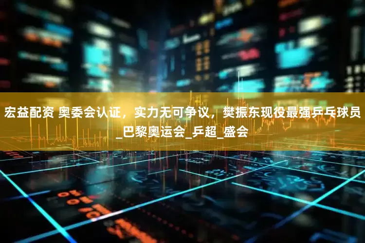宏益配资 奥委会认证，实力无可争议，樊振东现役最强乒乓球员_巴黎奥运会_乒超_盛会