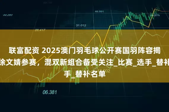 联富配资 2025澳门羽毛球公开赛国羽阵容揭晓，徐文婧参赛，混双新组合备受关注_比赛_选手_替补名单