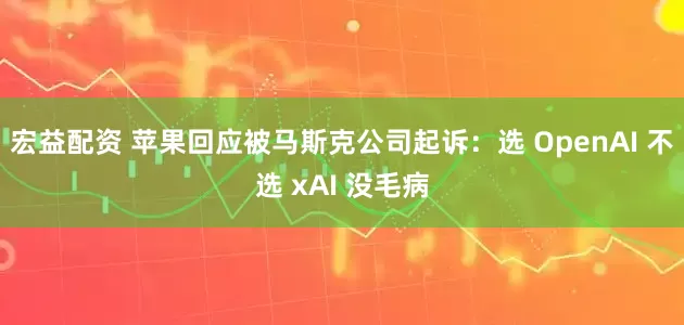 宏益配资 苹果回应被马斯克公司起诉：选 OpenAI 不选 xAI 没毛病
