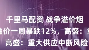 千里马配资 战争溢价烟消云散，油价一周暴跌12%，高盛：重大供应中断风险下降