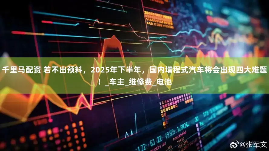 千里马配资 若不出预料，2025年下半年，国内增程式汽车将会出现四大难题！_车主_维修费_电池