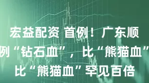 宏益配资 首例！广东顺德发现一例“钻石血”，比“熊猫血”罕见百倍