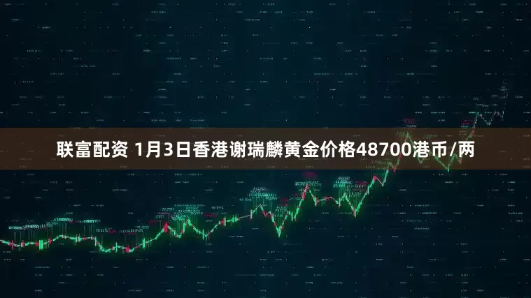 联富配资 1月3日香港谢瑞麟黄金价格48700港币/两