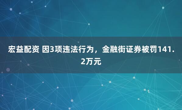 宏益配资 因3项违法行为，金融街证券被罚141.2万元