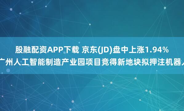 股融配资APP下载 京东(JD)盘中上涨1.94% 广州人工智能制造产业园项目竞得新地块拟押注机器人