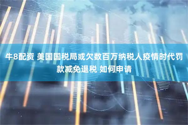 牛8配资 美国国税局或欠数百万纳税人疫情时代罚款减免退税 如何申请